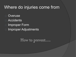 Where do injuries come from 
Overuse 
Accidents 
Improper Form 
Improper Adjustments 
 