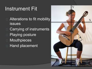 Instrument Fit 
Alterations to fit mobility 
issues 
Carrying of instruments 
Playing posture 
Mouthpieces 
Hand placement 
 