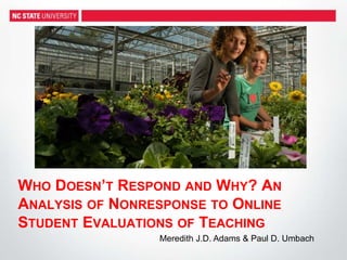 WHO DOESN’T RESPOND AND WHY? AN
ANALYSIS OF NONRESPONSE TO ONLINE
STUDENT EVALUATIONS OF TEACHING
Meredith J.D. Adams & Paul D. Umbach
 