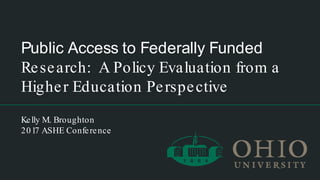 Public Access to Federally Funded
Research: A Policy Evaluation from a
Higher Education Perspective
Kelly M. Broughton
2017 ASHE Conference
 