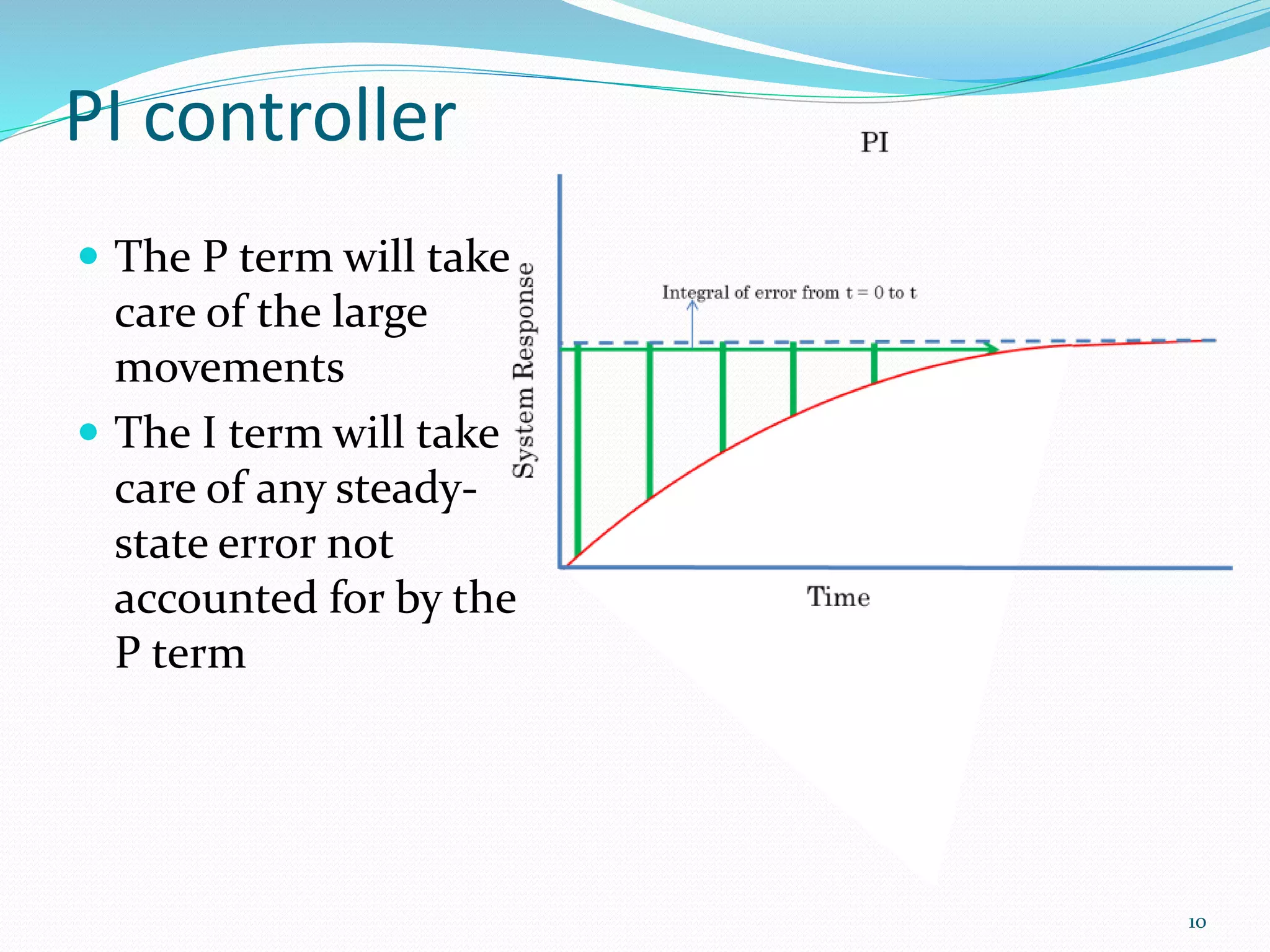 PI controller
 The P term will take
care of the large
movements
 The I term will take
care of any steady-
state error not
accounted for by the
P term
10
 