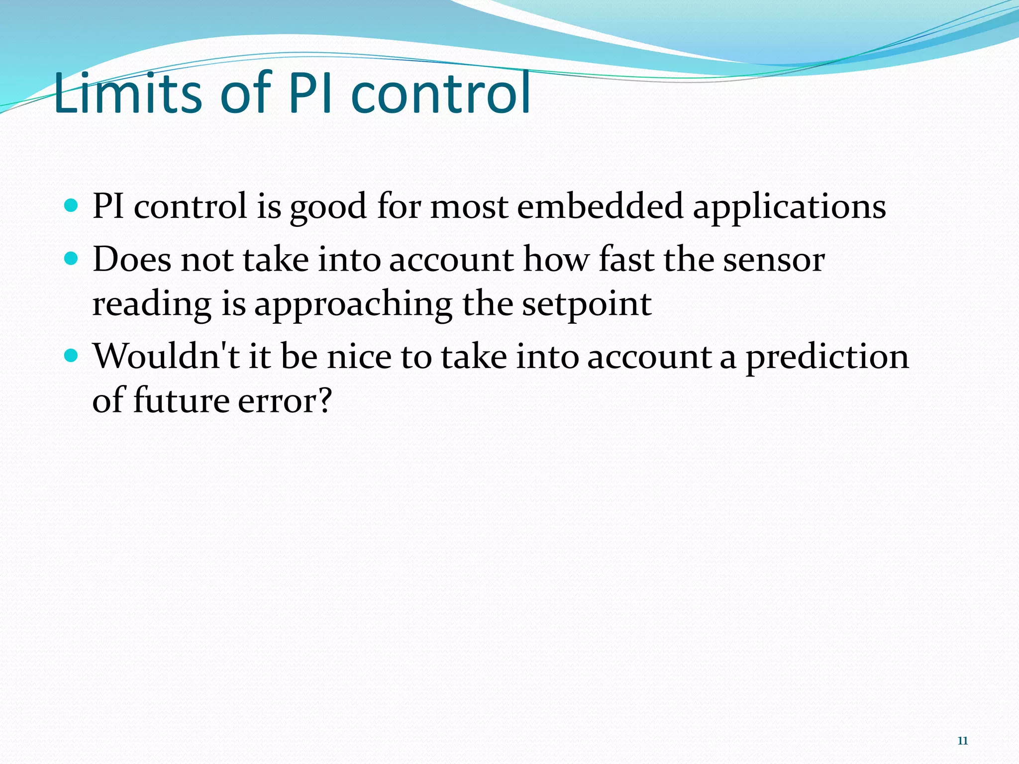 Limits of PI control
 PI control is good for most embedded applications
 Does not take into account how fast the sensor
reading is approaching the setpoint
 Wouldn't it be nice to take into account a prediction
of future error?
11
 