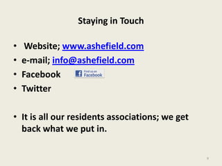 Staying in Touch
• Website; www.ashefield.com
• e-mail; info@ashefield.com
• Facebook
• Twitter
• It is all our residents associations; we get
back what we put in.
9
 