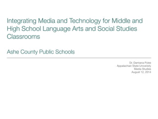 Integrating Media and Technology for Middle and
High School Language Arts and Social Studies
Classrooms
!
Ashe County Public Schools
Dr. Damiana Pyles

Appalachian State University

Media Studies

August 12, 2014
 