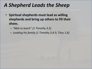 A Shepherd Leads the SheepSpiritual shepherds must lead as willing shepherds and bring up others to fill their shoes.“Able to teach” (1 Timothy 3.2)Leading his family (1 Timothy 3.4-5; Titus 1.6) 