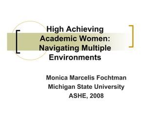 High Achieving
Academic Women:
Navigating Multiple
Environments
Monica Marcelis Fochtman
Michigan State University
ASHE, 2008
 