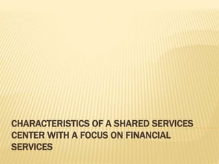 CHARACTERISTICS OF A SHARED SERVICES
CENTER WITH A FOCUS ON FINANCIAL
SERVICES
 