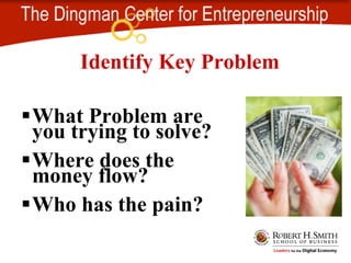 Identify Key Problem What Problem are you trying to solve? Where does the money flow? Who has the pain?
