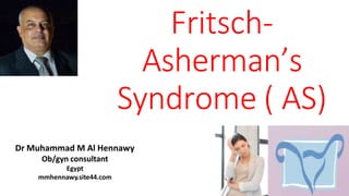 Fritsch-
Asherman’s
Syndrome ( AS)
Dr Muhammad M Al Hennawy
Ob/gyn consultant
Egypt
mmhennawy.site44.com
 