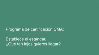 Programa de certificación CMA:
Establece el estándar.
¿Qué tan lejos quieres llegar?
 