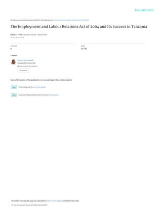 See discussions, stats, and author profiles for this publication at: https://www.researchgate.net/publication/329788252
The Employment and Labour Relations Act of 2004 and Its Success in Tanzania
Article in SSRN Electronic Journal · January 2018
DOI: 10.2139/ssrn.3292160
CITATIONS
0
READS
25,776
1 author:
Some of the authors of this publication are also working on these related projects:
Criminology and Society View project
Corporate Responsibility and Governance View project
Asherry Brian Magalla
Independent Researcher
55 PUBLICATIONS 9 CITATIONS
SEE PROFILE
All content following this page was uploaded by Asherry Brian Magalla on 24 December 2018.
The user has requested enhancement of the downloaded file.
 
