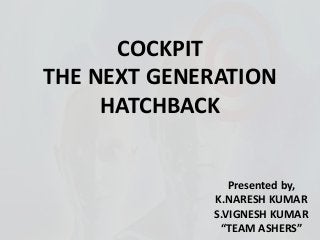 COCKPIT
THE NEXT GENERATION
HATCHBACK

Presented by,
K.NARESH KUMAR
S.VIGNESH KUMAR
“TEAM ASHERS”

 