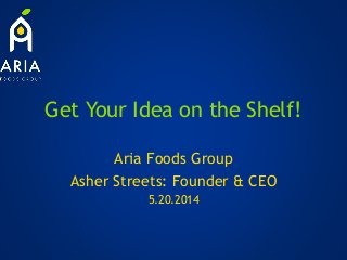 Get Your Idea on the Shelf!
Aria Foods Group
Asher Streets: Founder & CEO
5.20.2014
 