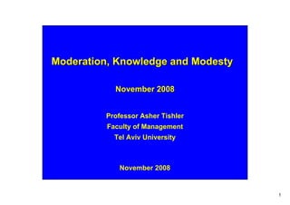 Moderation, Knowledge and Modesty

            November 2008


         Professor Asher Tishler
          Faculty of Management
            Tel Aviv University



             November 2008


                                    1
 