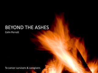 BEYOND THE ASHES Colin Perrott To cancer survivors & caregivers 