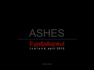 ASHES
Eyjafjallajokul
I c e l a n d, a p r i l 2 0 1 0




           Click to continue
 