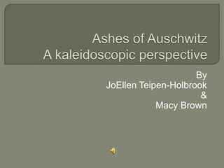 Ashes of Auschwitz A kaleidoscopic perspective By JoEllen Teipen-Holbrook & Macy Brown 