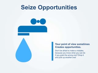 Seize Opportunities
Don't be afraid to make a mistake,
because you know what you can do
if you grab the wrong one? Drop it
and pick up another one!
Your point of view sometimes
Creates opportunities.
 