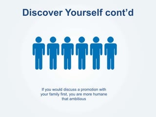 Discover Yourself cont’d
If you would discuss a promotion with
your family first, you are more humane
that ambitious
 