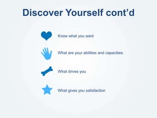 Discover Yourself cont’d
Know what you want
What are your abilities and capacities.
What drives you
What gives you satisfaction
 