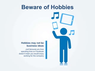 Beware of Hobbies
Just because you love
spending time on Facebook
doesn’t mean you would enjoy
working for the company
Hobbies may not be
business ideas
 