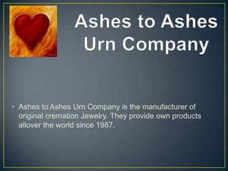 • Ashes to Ashes Urn Company is the manufacturer of
  original cremation Jewelry. They provide own products
  allover the world since 1987.
 