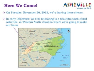 Here We Come!
 On Tuesday, November 26, 2013, we’re leaving these shores
 In early December, we’ll be relocating to a beautiful town called
Asheville, in Western North Carolina where we’re going to make
our home

 