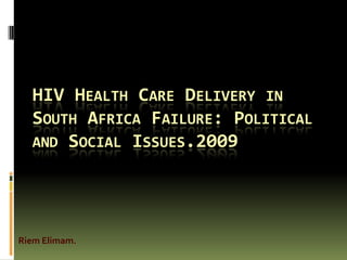 HIV HEALTH CARE DELIVERY IN
  SOUTH AFRICA FAILURE: POLITICAL
  AND SOCIAL ISSUES.2009




Riem Elimam.
 
