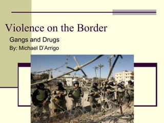 Violence on the Border
Gangs and Drugs
By: Michael D’Arrigo
 