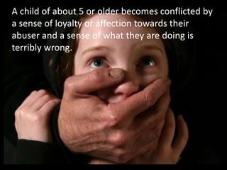 A child of about 5 or older becomes conflicted by
a sense of loyalty or affection towards their
abuser and a sense of what they are doing is
terribly wrong.
 