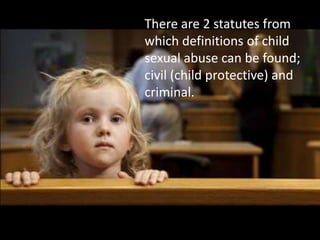 There are 2 statutes from
which definitions of child
sexual abuse can be found;
civil (child protective) and
criminal.
 