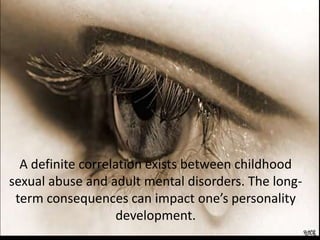 A definite correlation exists between childhood
sexual abuse and adult mental disorders. The long-
 term consequences can impact one’s personality
                    development.
 