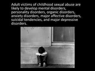 Adult victims of childhood sexual abuse are
likely to develop mental disorders,
personality disorders, organic disorders,
anxiety disorders, major affective disorders,
suicidal tendencies, and major depressive
disorders.
 