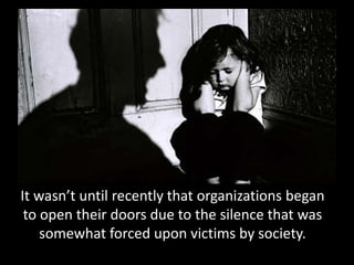 It wasn’t until recently that organizations began
 to open their doors due to the silence that was
    somewhat forced upon victims by society.
 