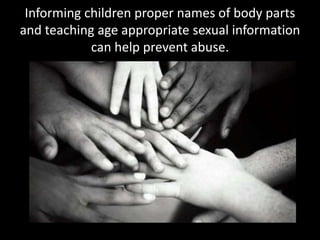 Informing children proper names of body parts
and teaching age appropriate sexual information
            can help prevent abuse.
 