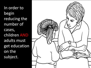In order to
begin
reducing the
number of
cases,
children AND
adults must
get education
on the
subject.
 