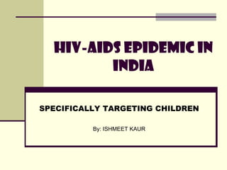 HIV-AIDS EPIDEMIC IN
         INDIA

SPECIFICALLY TARGETING CHILDREN

          By: ISHMEET KAUR
 