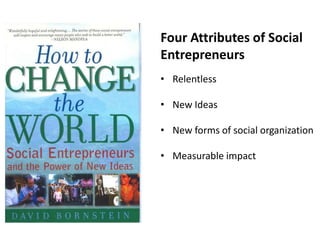 Four Attributes of Social
Entrepreneurs
• Relentless

• New Ideas

• New forms of social organization

• Measurable impact
 