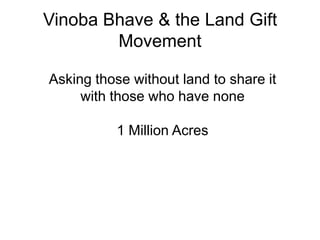 Vinoba Bhave & the Land Gift
        Movement

Asking those without land to share it
     with those who have none

           1 Million Acres
 