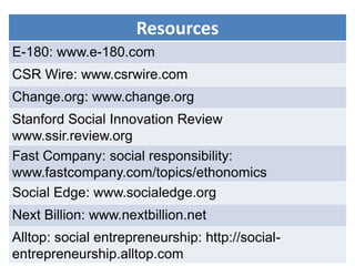 Resources
E-180: www.e-180.com
CSR Wire: www.csrwire.com
Change.org: www.change.org
Stanford Social Innovation Review
www.ssir.review.org
Fast Company: social responsibility:
www.fastcompany.com/topics/ethonomics
Social Edge: www.socialedge.org
Next Billion: www.nextbillion.net
Alltop: social entrepreneurship: http://social-
entrepreneurship.alltop.com
 