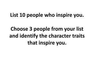 List 10 people who inspire you.

Choose 3 people from your list
and identify the character traits
       that inspire you.
 
