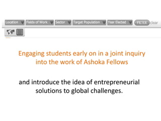 Engaging students early on in a joint inquiry
     into the work of Ashoka Fellows

and introduce the idea of entrepreneurial
      solutions to global challenges.
 