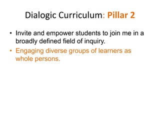Dialogic Curriculum: Pillar 2
• Invite and empower students to join me in a
  broadly defined field of inquiry.
• Engaging diverse groups of learners as
  whole persons.
 