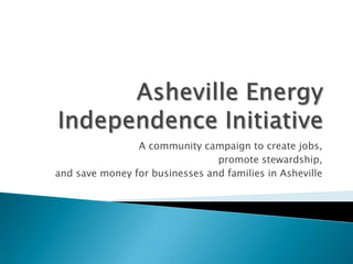 Asheville Energy Independence Initiative  A community campaign to create jobs,          promote stewardship,  and save money for businesses and families in Asheville 