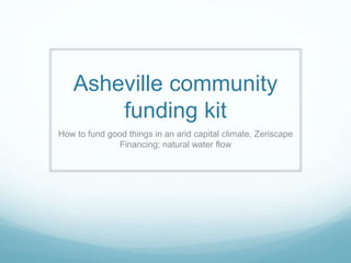 Asheville community
funding kit
How to fund good things in an arid capital climate, Zeriscape
Financing; natural water flow
 