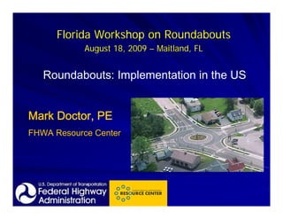 Florida Workshop on Roundabouts
            August 18, 2009 – Maitland, FL


   Roundabouts: Implementation in the US


Mark Doctor, PE
FHWA Resource Center
 