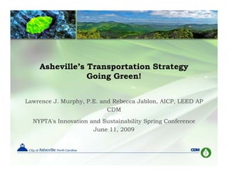 Asheville’s Transportation Strategy
                Going Green!


Lawrence J. Murphy, P.E. and Rebecca Jablon, AICP, LEED AP
                h          d   b       bl
                           CDM

  NYPTA s
  NYPTA's Innovation and Sustainability Spring Conference
                      June 11, 2009
 