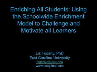 Enriching All Students: Using the Schoolwide Enrichment Model to Challenge and Motivate all Learners Liz Fogarty, PhD East Carolina University fogartye@ecu.edu www.ecugifted.com 