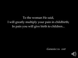 To the woman He said,
I will greatly multiply your pain in childbirth;
In pain you will give birth to children...
-Genesis 3:16 AMP
 