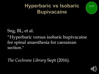Sng, BL, et al.
“Hyperbaric versus isobaric bupivacaine
for spinal anaesthesia for caesarean
section."
The Cochrane Library Sept (2016).
C/S
 